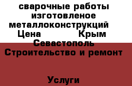 сварочные работы,изготовленое металлоконструкций. › Цена ­ 1 000 - Крым, Севастополь Строительство и ремонт » Услуги   . Крым